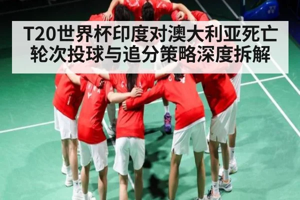 T20世界杯印度对澳大利亚死亡轮次投球与追分策略深度拆解