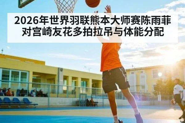 2026年世界羽联熊本大师赛陈雨菲对宫崎友花多拍拉吊与体能分配
