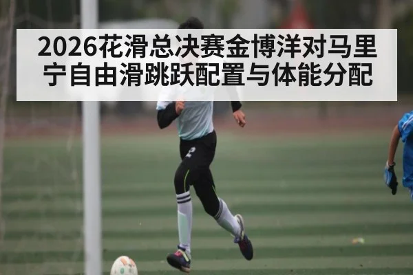 2026花滑总决赛金博洋对马里宁自由滑跳跃配置与体能分配